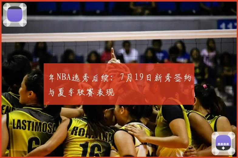 年NBA选秀后续:7月19日新秀签约与夏季联赛表现