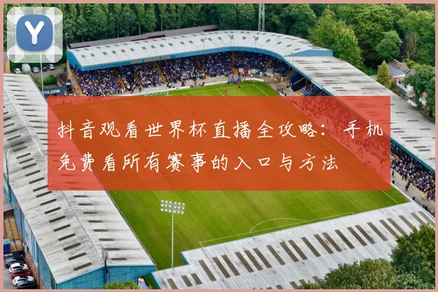 抖音观看世界杯直播全攻略：手机免费看所有赛事的入口与方法
