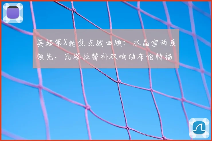 英超第X轮焦点战回顾:水晶宫两度领先,瓦塔拉替补双响助布伦特福德2-2惊险绝平