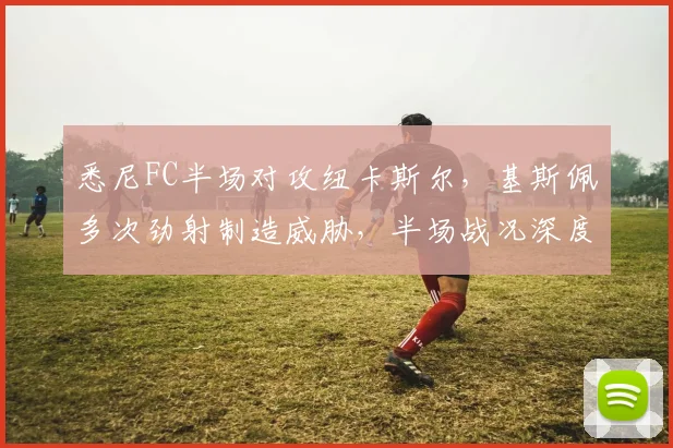 悉尼FC半场对攻纽卡斯尔，基斯佩多次劲射制造威胁，半场战况深度解析