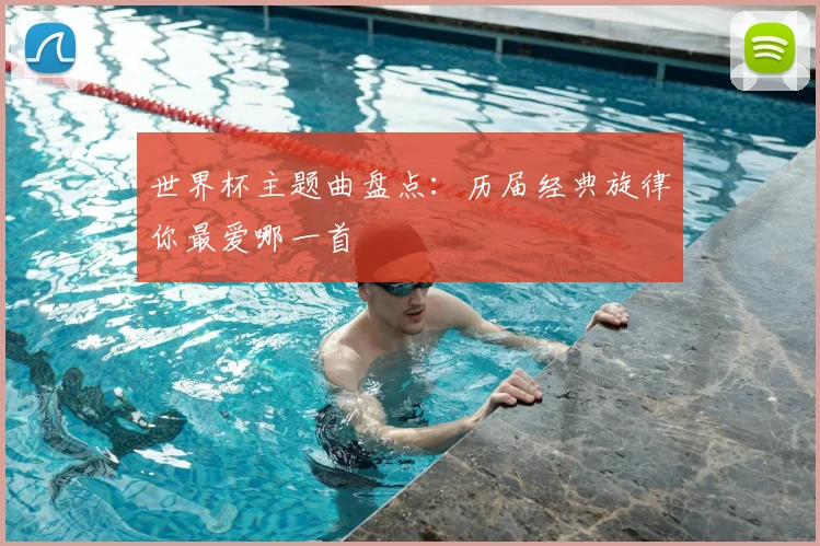 世界杯主题曲盘点：历届经典旋律你最爱哪一首