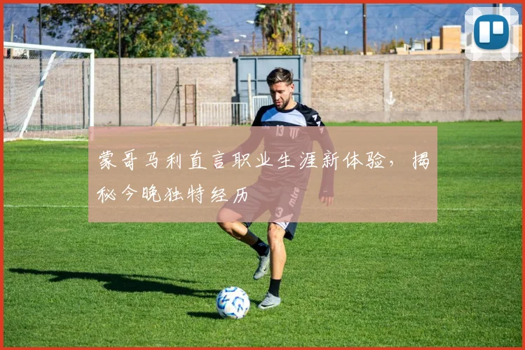 蒙哥马利直言职业生涯新体验，揭秘今晚独特经历